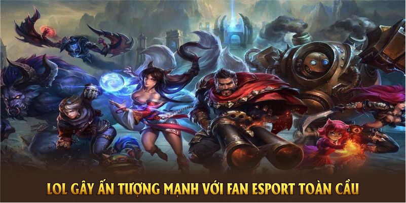 LOL gây ấn tượng mạnh với fan Esport toàn cầu 